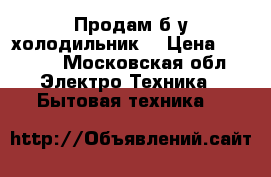 Продам б/у холодильник. › Цена ­ 1 500 - Московская обл. Электро-Техника » Бытовая техника   